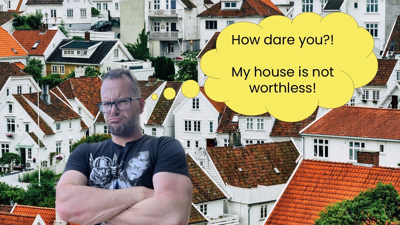 How dare you. My home is not worthless